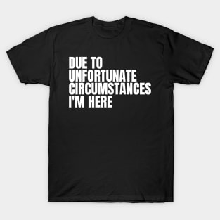 due to unfortunate circumstances i'm here T-Shirt